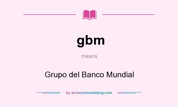 What does gbm mean? It stands for Grupo del Banco Mundial