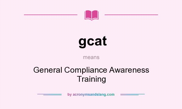 What does gcat mean? It stands for General Compliance Awareness Training