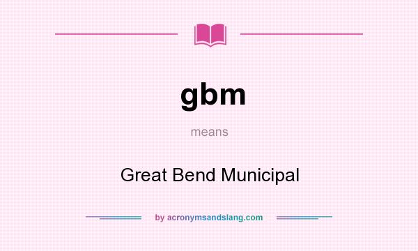 What does gbm mean? It stands for Great Bend Municipal