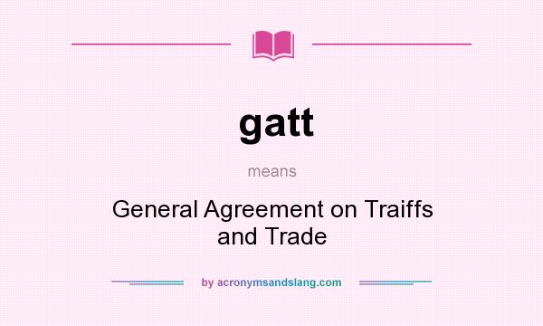 What does gatt mean? It stands for General Agreement on Traiffs and Trade