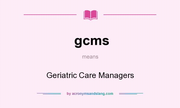 What does gcms mean? It stands for Geriatric Care Managers