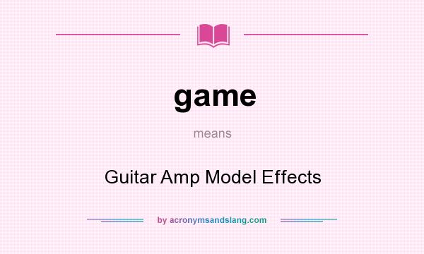 What does game mean? It stands for Guitar Amp Model Effects