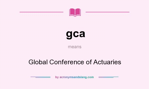 What does gca mean? It stands for Global Conference of Actuaries