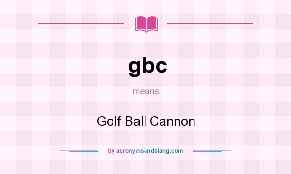 What does gbc mean? It stands for Golf Ball Cannon