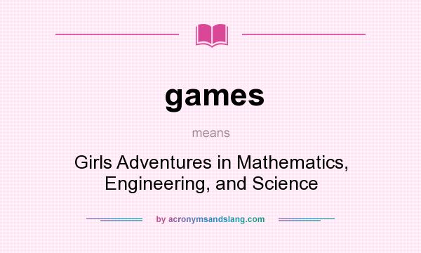 What does games mean? It stands for Girls Adventures in Mathematics, Engineering, and Science