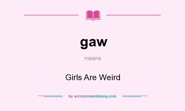 What does gaw mean? It stands for Girls Are Weird