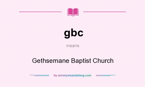 What does gbc mean? It stands for Gethsemane Baptist Church