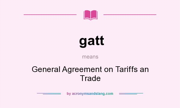 What does gatt mean? It stands for General Agreement on Tariffs an Trade