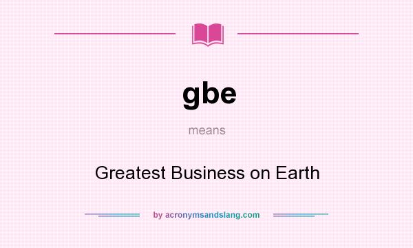 What does gbe mean? It stands for Greatest Business on Earth