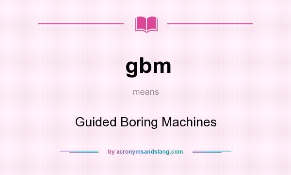 What does gbm mean? It stands for Guided Boring Machines