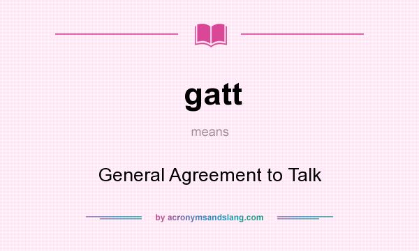 What does gatt mean? It stands for General Agreement to Talk