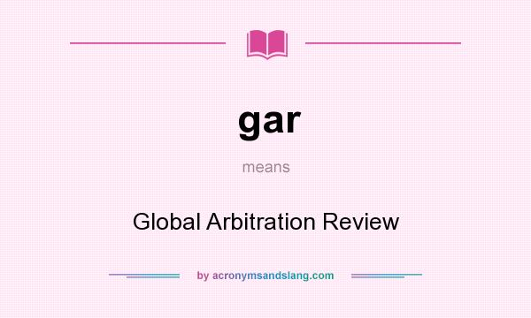 What does gar mean? It stands for Global Arbitration Review