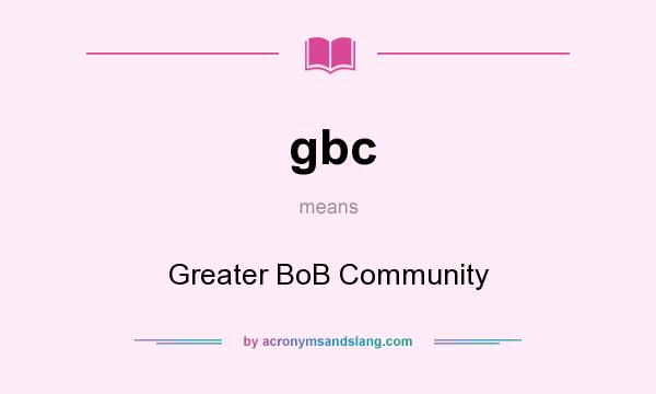 What does gbc mean? It stands for Greater BoB Community
