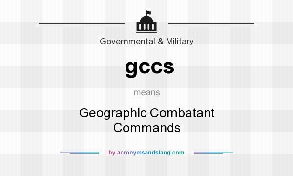 What does gccs mean? It stands for Geographic Combatant Commands