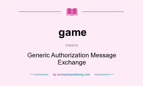 What does game mean? It stands for Generic Authorization Message Exchange