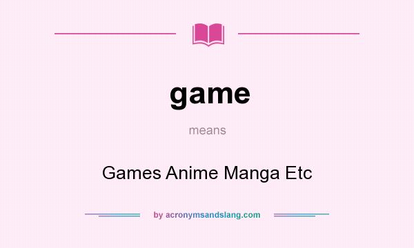 What does game mean? It stands for Games Anime Manga Etc