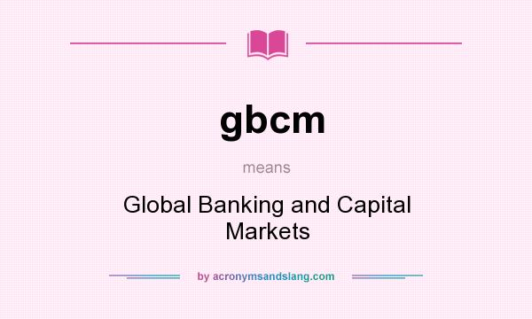 What does gbcm mean? It stands for Global Banking and Capital Markets