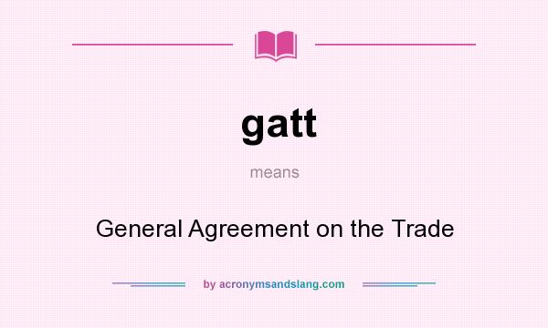 What does gatt mean? It stands for General Agreement on the Trade