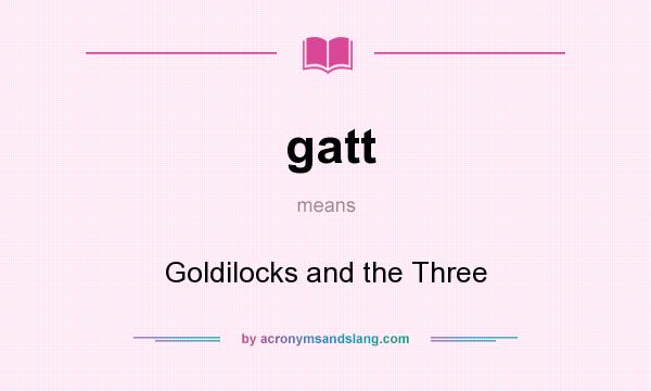 What does gatt mean? It stands for Goldilocks and the Three
