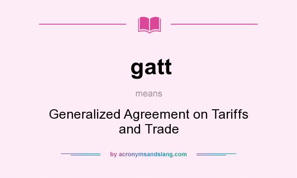 What does gatt mean? It stands for Generalized Agreement on Tariffs and Trade