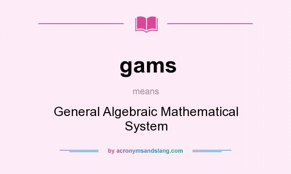 What does gams mean? It stands for General Algebraic Mathematical System