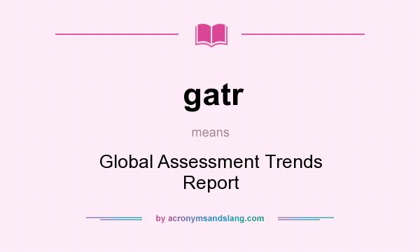 What does gatr mean? It stands for Global Assessment Trends Report