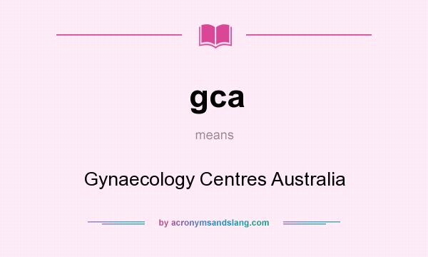 What does gca mean? It stands for Gynaecology Centres Australia