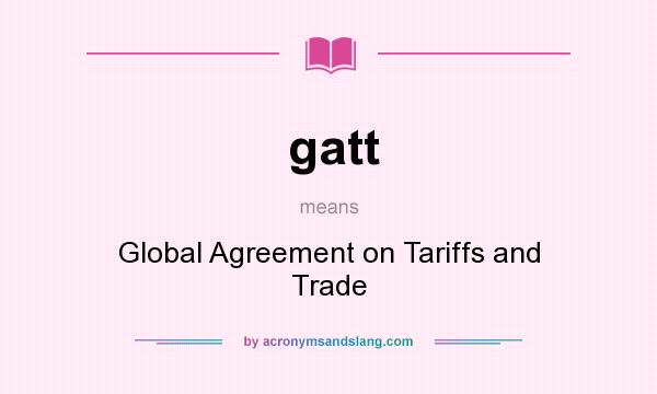 What does gatt mean? It stands for Global Agreement on Tariffs and Trade