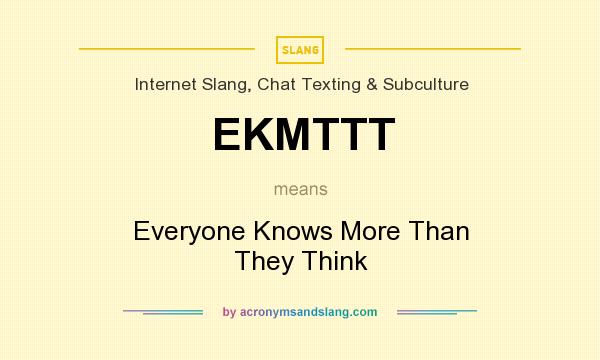 What does EKMTTT mean? It stands for Everyone Knows More Than They Think