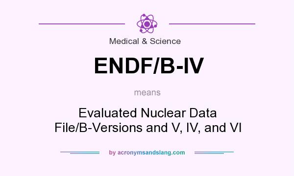 What does ENDF/B-IV mean? It stands for Evaluated Nuclear Data File/B-Versions and V, IV, and VI