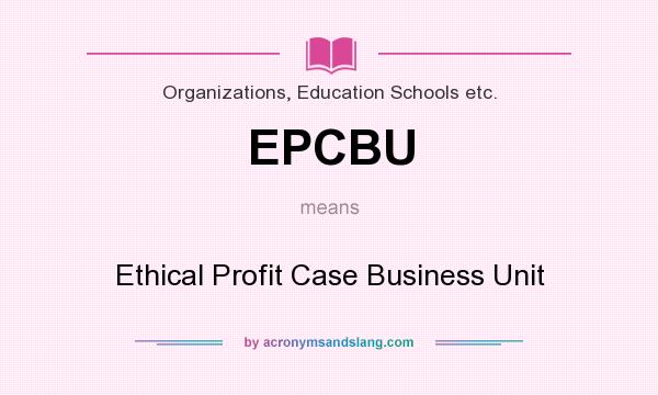 What does EPCBU mean? It stands for Ethical Profit Case Business Unit