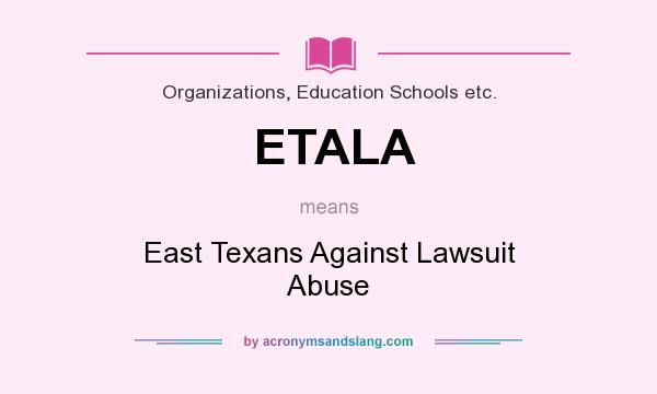 What does ETALA mean? It stands for East Texans Against Lawsuit Abuse