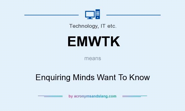 What does EMWTK mean? It stands for Enquiring Minds Want To Know
