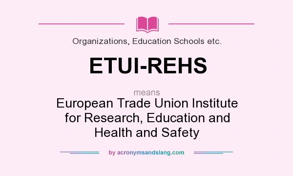 What does ETUI-REHS mean? It stands for European Trade Union Institute for Research, Education and Health and Safety