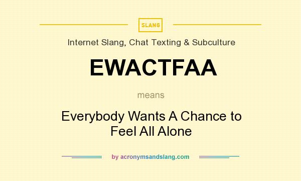 What does EWACTFAA mean? It stands for Everybody Wants A Chance to Feel All Alone