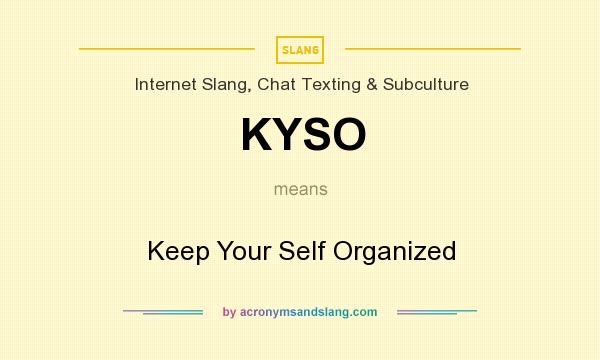 What does KYSO mean? It stands for Keep Your Self Organized