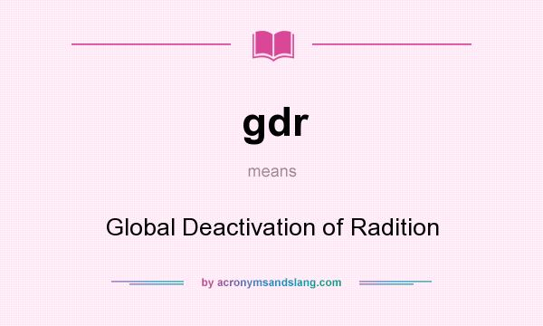 What does gdr mean? It stands for Global Deactivation of Radition