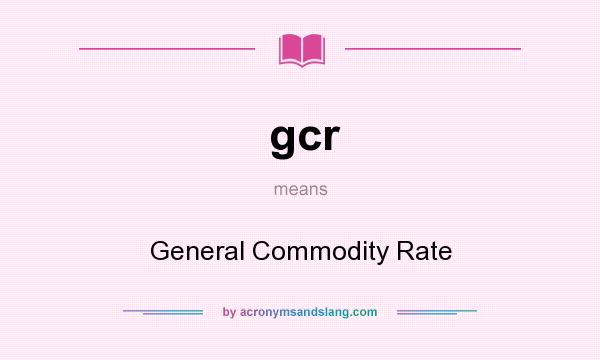 What does gcr mean? It stands for General Commodity Rate