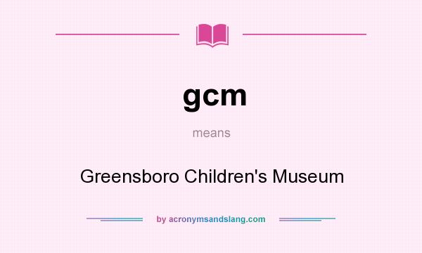 What does gcm mean? It stands for Greensboro Children`s Museum
