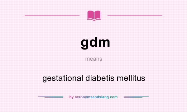 What does gdm mean? It stands for gestational diabetis mellitus