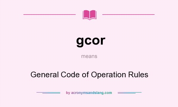 What does gcor mean? It stands for General Code of Operation Rules