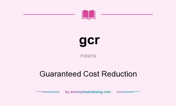 What does gcr mean? It stands for Guaranteed Cost Reduction