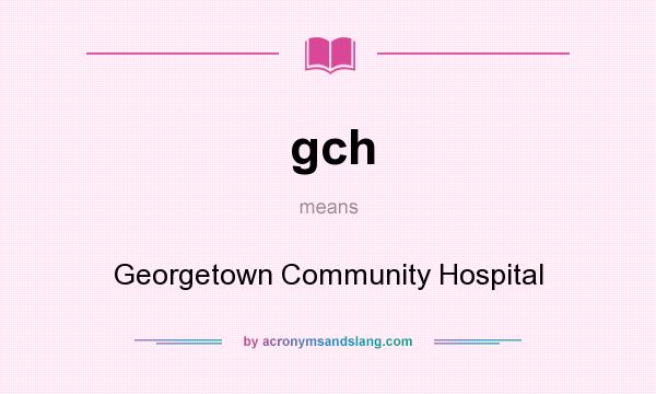 What does gch mean? It stands for Georgetown Community Hospital