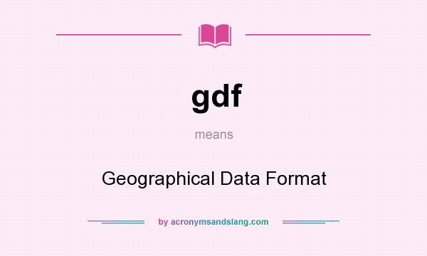 What does gdf mean? It stands for Geographical Data Format
