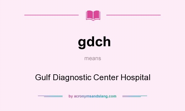 What does gdch mean? It stands for Gulf Diagnostic Center Hospital