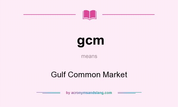 What does gcm mean? It stands for Gulf Common Market