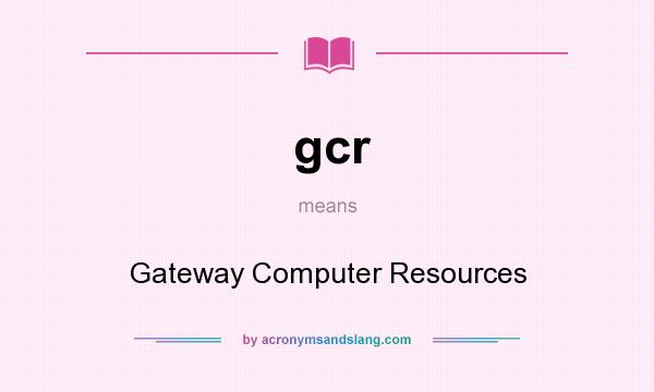 What does gcr mean? It stands for Gateway Computer Resources