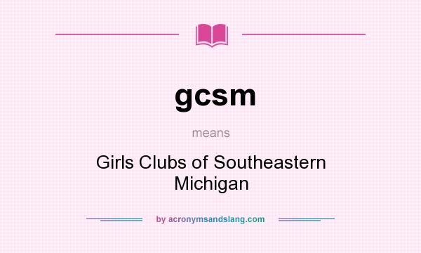 What does gcsm mean? It stands for Girls Clubs of Southeastern Michigan