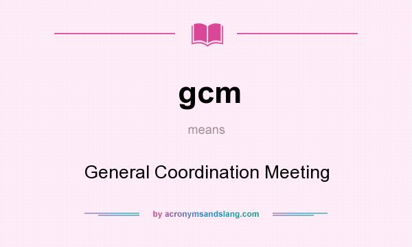 What does gcm mean? It stands for General Coordination Meeting