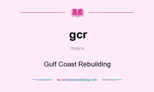 What does gcr mean? It stands for Gulf Coast Rebuilding